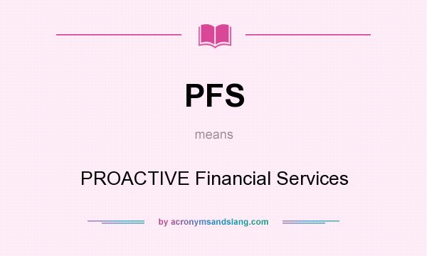 What does PFS mean? It stands for PROACTIVE Financial Services