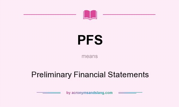 What does PFS mean? It stands for Preliminary Financial Statements