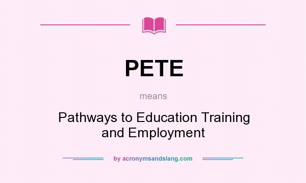 What does PETE mean? It stands for Pathways to Education Training and Employment