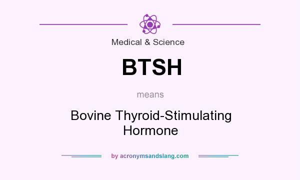 What does BTSH mean? It stands for Bovine Thyroid-Stimulating Hormone