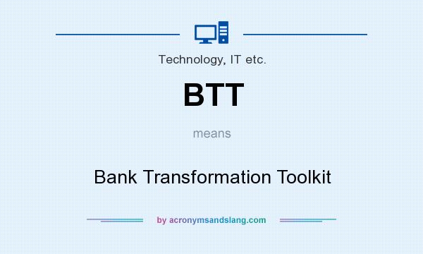 What does BTT mean? It stands for Bank Transformation Toolkit