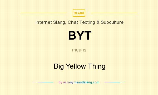 What does BYT mean? It stands for Big Yellow Thing