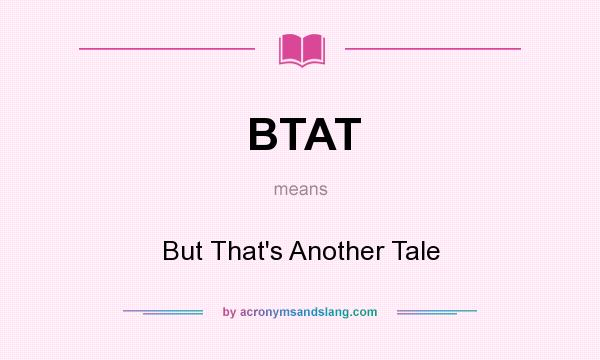 What does BTAT mean? It stands for But That`s Another Tale