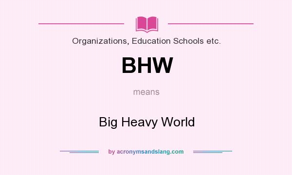 What does BHW mean? It stands for Big Heavy World