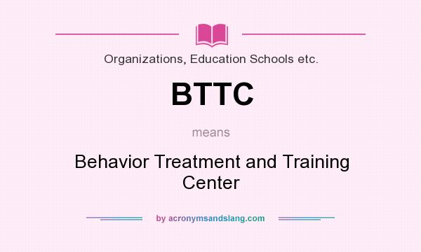 What does BTTC mean? It stands for Behavior Treatment and Training Center
