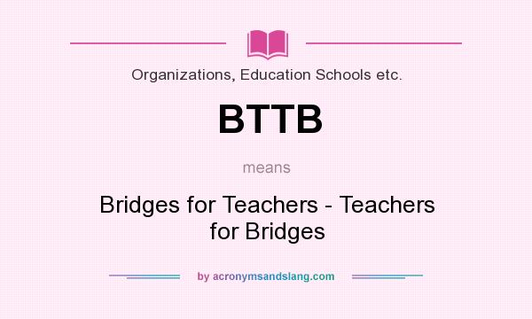 What does BTTB mean? It stands for Bridges for Teachers - Teachers for Bridges