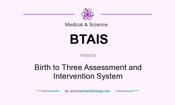 What does BTAIS mean? It stands for Birth to Three Assessment and Intervention System