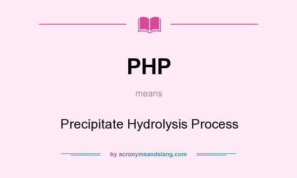 What does PHP mean? It stands for Precipitate Hydrolysis Process
