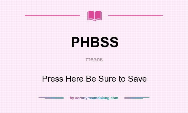 What does PHBSS mean? It stands for Press Here Be Sure to Save