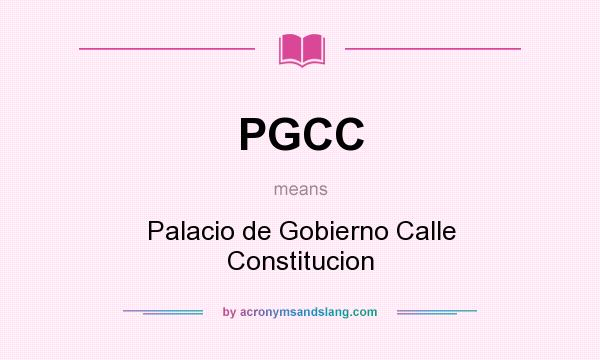 What does PGCC mean? It stands for Palacio de Gobierno Calle Constitucion