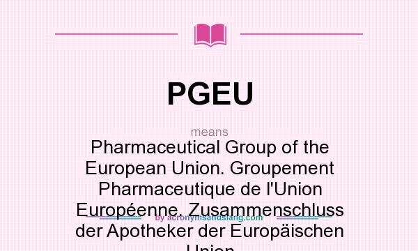 What does PGEU mean? It stands for Pharmaceutical Group of the European Union. Groupement Pharmaceutique de l`Union Européenne. Zusammenschluss der Apotheker der Europäischen Union