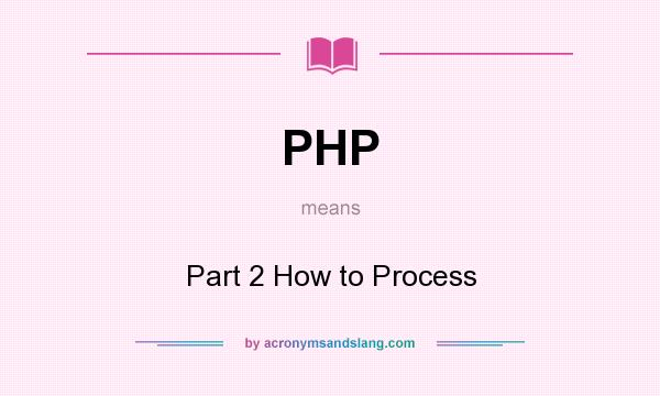 What does PHP mean? It stands for Part 2 How to Process