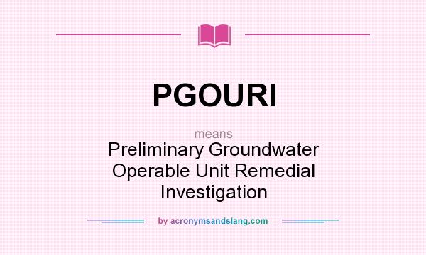 What does PGOURI mean? It stands for Preliminary Groundwater Operable Unit Remedial Investigation