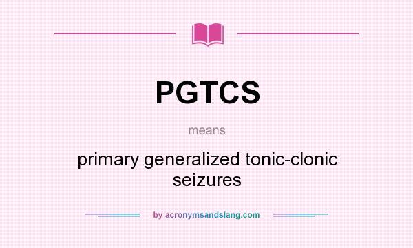 What does PGTCS mean? It stands for primary generalized tonic-clonic seizures