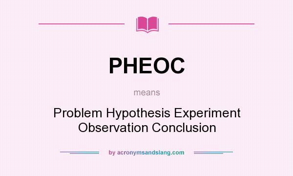 What does PHEOC mean? It stands for Problem Hypothesis Experiment Observation Conclusion