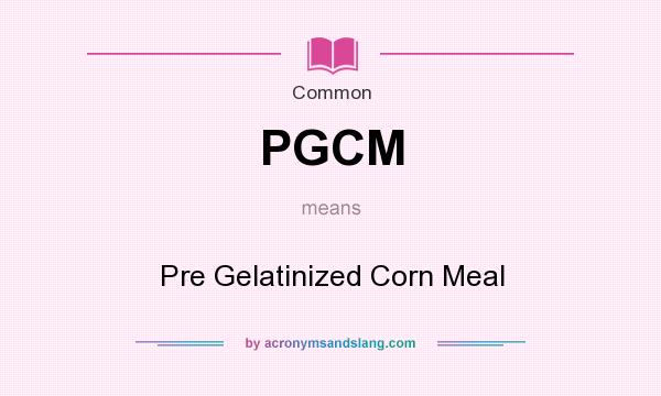 What does PGCM mean? It stands for Pre Gelatinized Corn Meal