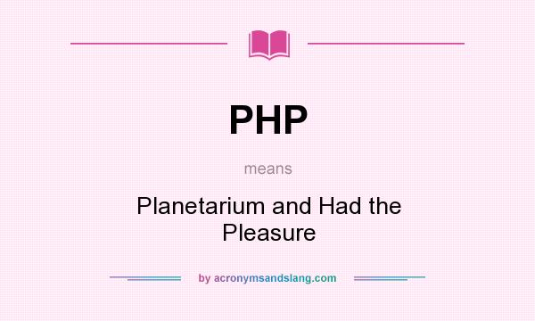 What does PHP mean? It stands for Planetarium and Had the Pleasure