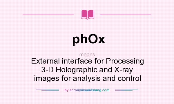 What does phOx mean? It stands for External interface for Processing 3-D Holographic and X-ray images for analysis and control