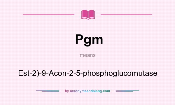 What does Pgm mean? It stands for Est-2)-9-Acon-2-5-phosphoglucomutase