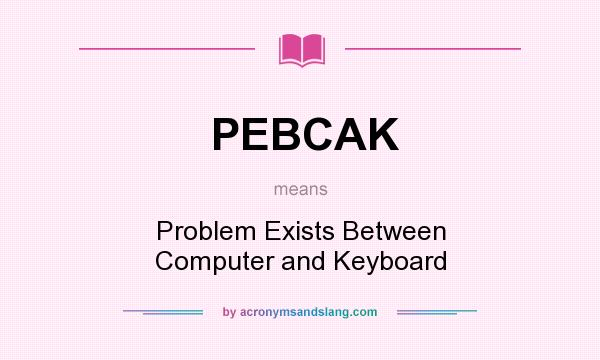 What does PEBCAK mean? It stands for Problem Exists Between Computer and Keyboard
