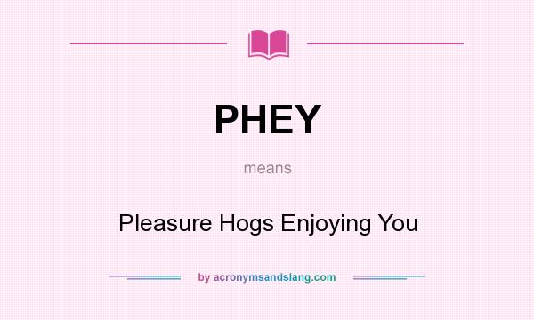 What does PHEY mean? It stands for Pleasure Hogs Enjoying You