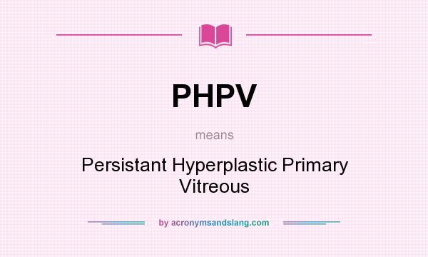 What does PHPV mean? It stands for Persistant Hyperplastic Primary Vitreous