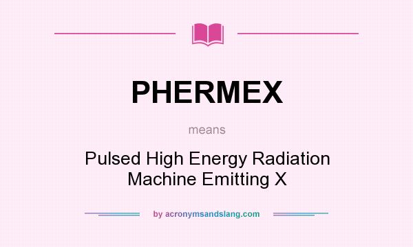 What does PHERMEX mean? It stands for Pulsed High Energy Radiation Machine Emitting X