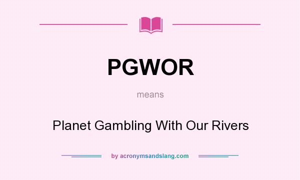 What does PGWOR mean? It stands for Planet Gambling With Our Rivers