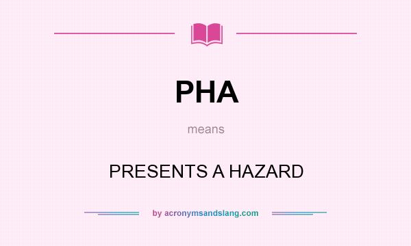 What does PHA mean? It stands for PRESENTS A HAZARD