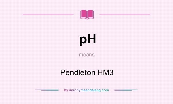 What does pH mean? It stands for Pendleton HM3