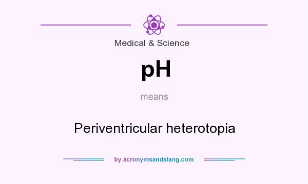 What does pH mean? It stands for Periventricular heterotopia