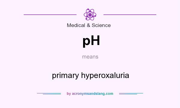 What does pH mean? It stands for primary hyperoxaluria