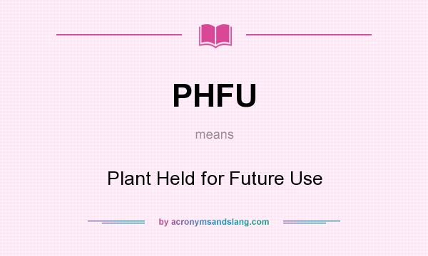 What does PHFU mean? It stands for Plant Held for Future Use