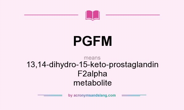 What does PGFM mean? It stands for 13,14-dihydro-15-keto-prostaglandin F2alpha metabolite