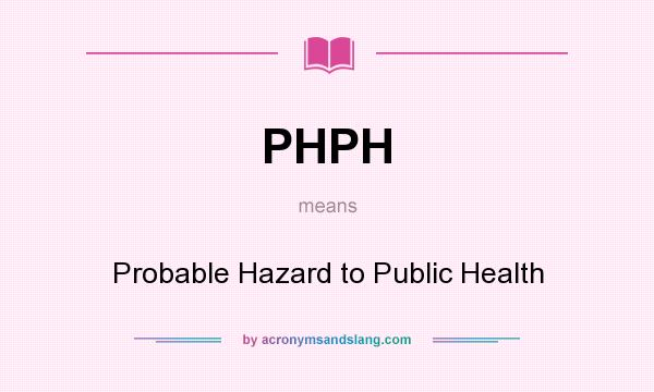 What does PHPH mean? It stands for Probable Hazard to Public Health