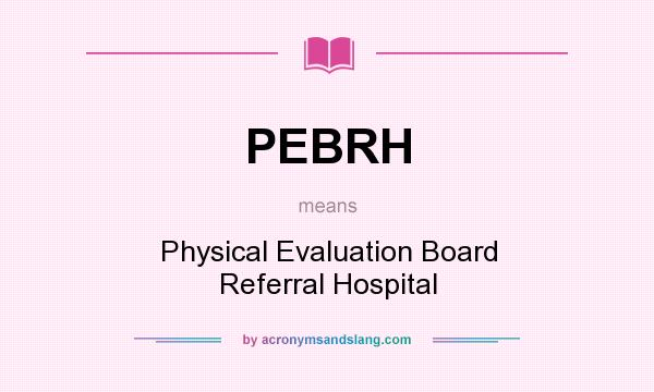 What does PEBRH mean? It stands for Physical Evaluation Board Referral Hospital