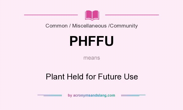 What does PHFFU mean? It stands for Plant Held for Future Use