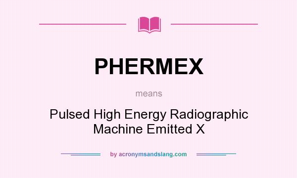 What does PHERMEX mean? It stands for Pulsed High Energy Radiographic Machine Emitted X