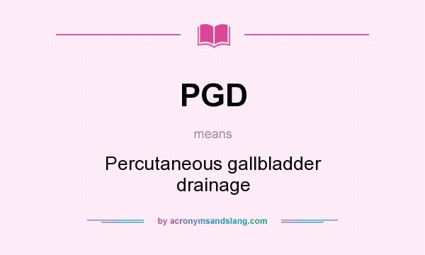 What does PGD mean? It stands for Percutaneous gallbladder drainage