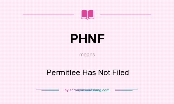 What does PHNF mean? It stands for Permittee Has Not Filed