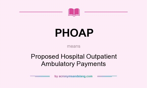 What does PHOAP mean? It stands for Proposed Hospital Outpatient Ambulatory Payments