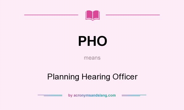What does PHO mean? It stands for Planning Hearing Officer