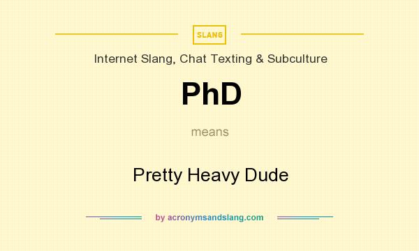What does PhD mean? It stands for Pretty Heavy Dude