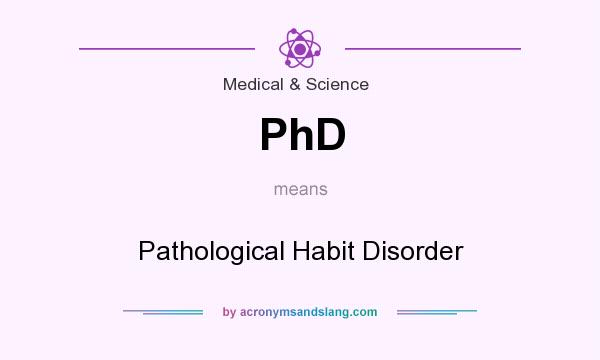 What does PhD mean? It stands for Pathological Habit Disorder