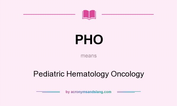 What does PHO mean? It stands for Pediatric Hematology Oncology