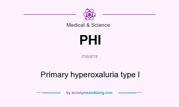 What does PHI mean? It stands for Primary hyperoxaluria type I