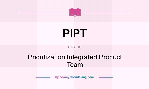 What does PIPT mean? It stands for Prioritization Integrated Product Team