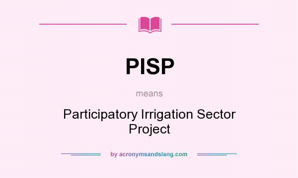 What does PISP mean? It stands for Participatory Irrigation Sector Project