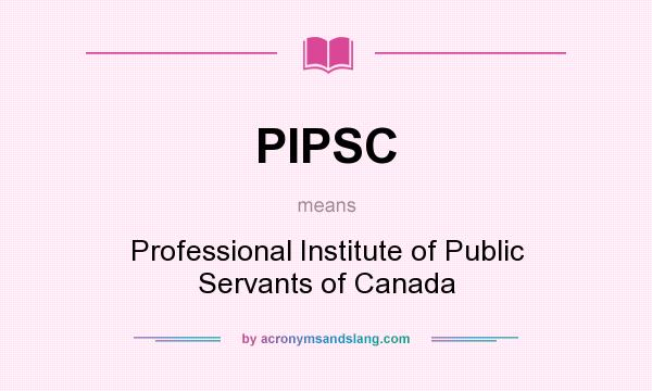 What does PIPSC mean? It stands for Professional Institute of Public Servants of Canada