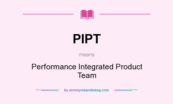What does PIPT mean? It stands for Performance Integrated Product Team